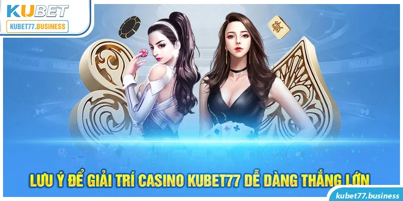 Lưu ý để giải trí casino Kubet77 dễ dàng thắng lớn